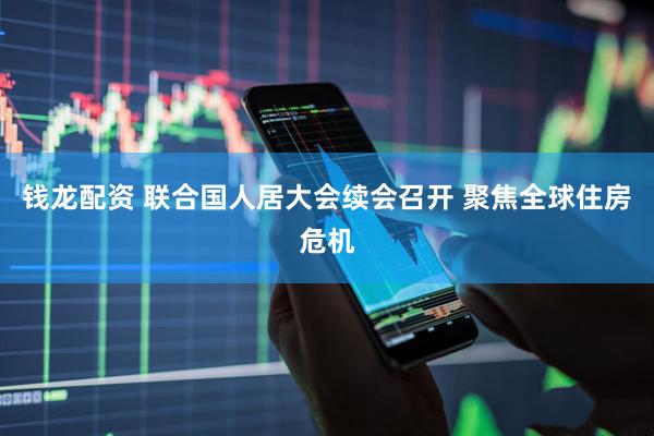 钱龙配资 联合国人居大会续会召开 聚焦全球住房危机