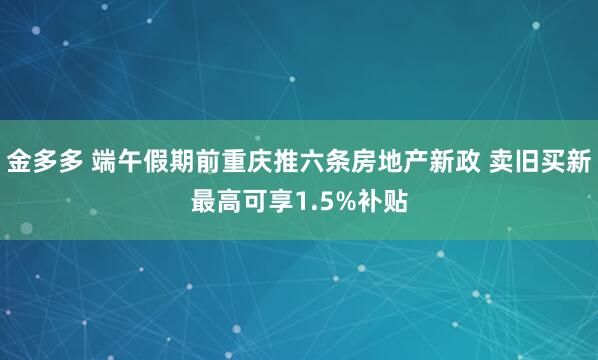 金多多 端午假期前重庆推六条房地产新政 卖旧买新最高可享1.5%补贴