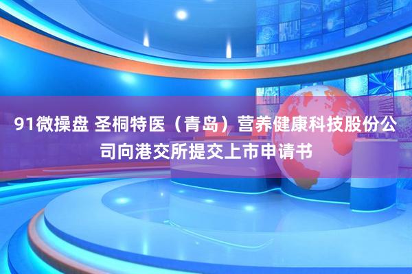 91微操盘 圣桐特医（青岛）营养健康科技股份公司向港交所提交上市申请书