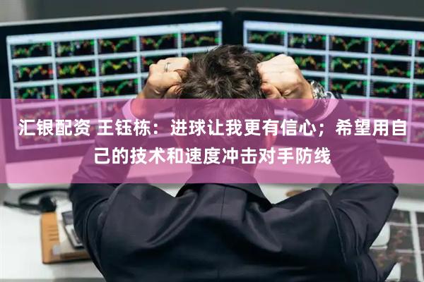 汇银配资 王钰栋：进球让我更有信心；希望用自己的技术和速度冲击对手防线