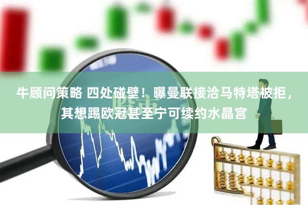 牛顾问策略 四处碰壁！曝曼联接洽马特塔被拒，其想踢欧冠甚至宁可续约水晶宫