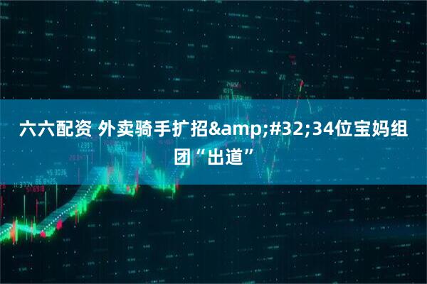 六六配资 外卖骑手扩招&#32;34位宝妈组团“出道”