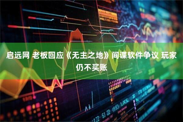 启远网 老板回应《无主之地》间谍软件争议 玩家仍不买账