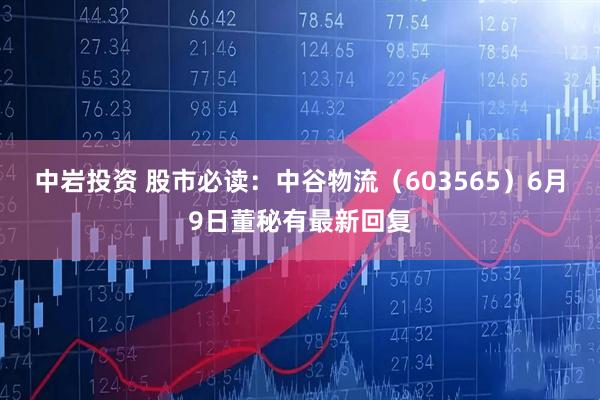 中岩投资 股市必读：中谷物流（603565）6月9日董秘有最新回复