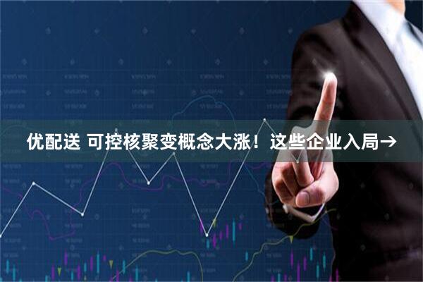 优配送 可控核聚变概念大涨！这些企业入局→