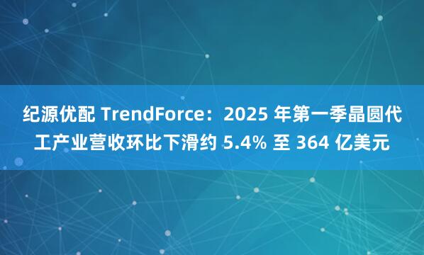 纪源优配 TrendForce：2025 年第一季晶圆代工产业营收环比下滑约 5.4% 至 364 亿美元