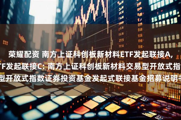 荣耀配资 南方上证科创板新材料ETF发起联接A,南方上证科创板新材料ETF发起联接C: 南方上证科创板新材料交易型开放式指数证券投资基金发起式联接基金招募说明书(20250611更新)