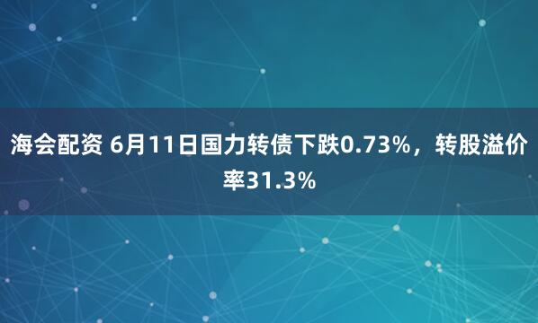海会配资 6月11日国力转债下跌0.73%，转股溢价率31.3%
