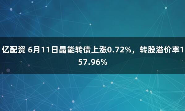 亿配资 6月11日晶能转债上涨0.72%，转股溢价率157.96%