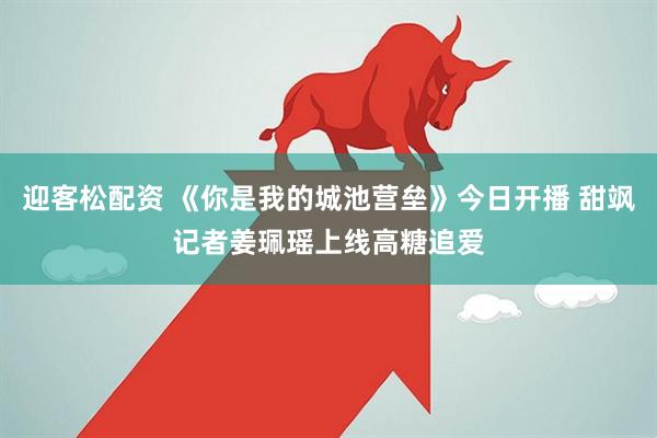 迎客松配资 《你是我的城池营垒》今日开播 甜飒记者姜珮瑶上线高糖追爱