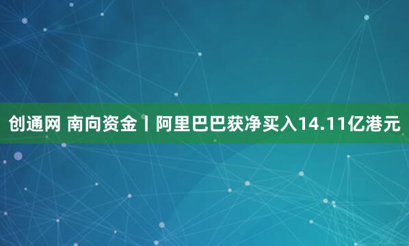 创通网 南向资金丨阿里巴巴获净买入14.11亿港元