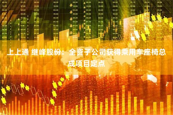 上上通 继峰股份：全资子公司获得乘用车座椅总成项目定点