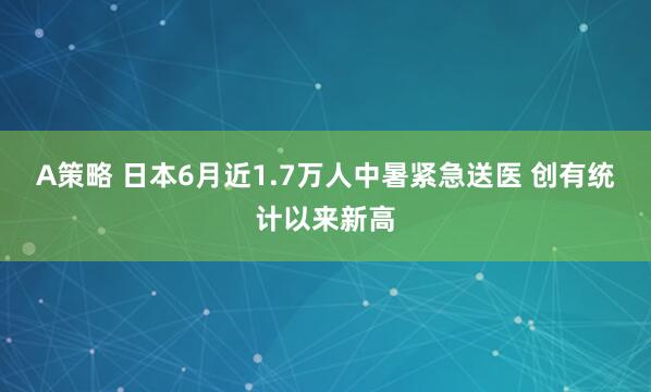A策略 日本6月近1.7万人中暑紧急送医 创有统计以来新高