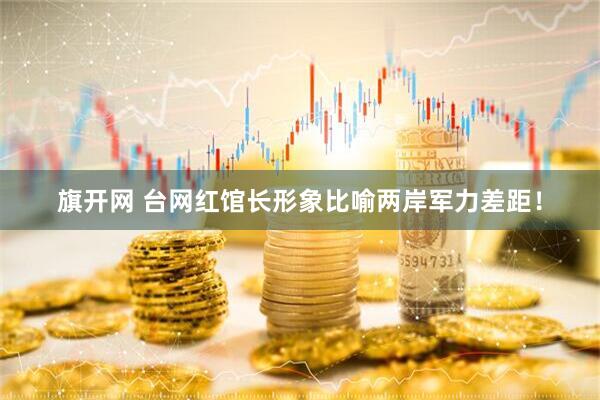 旗开网 台网红馆长形象比喻两岸军力差距！