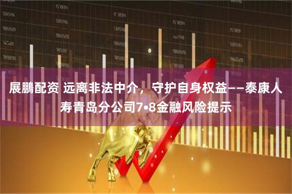 展鵬配资 远离非法中介，守护自身权益——泰康人寿青岛分公司7•8金融风险提示