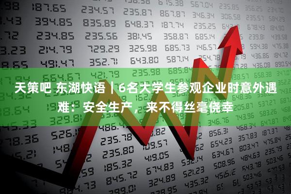 天策吧 东湖快语｜6名大学生参观企业时意外遇难：安全生产，来不得丝毫侥幸