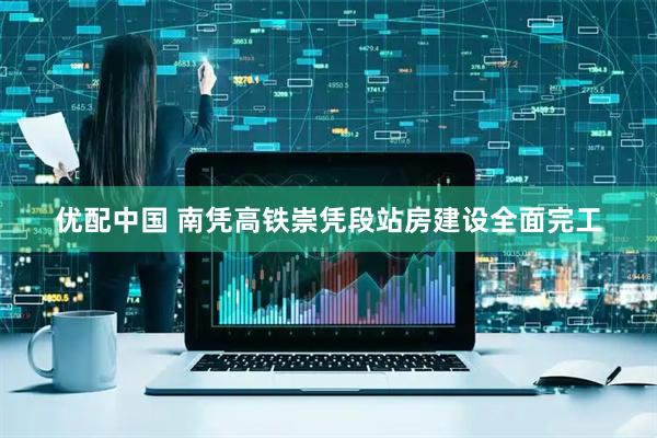 优配中国 南凭高铁崇凭段站房建设全面完工