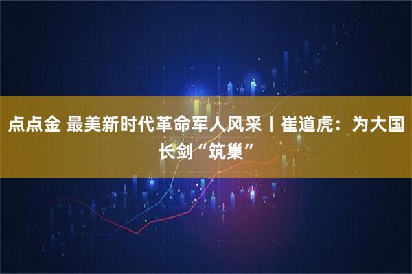 点点金 最美新时代革命军人风采丨崔道虎：为大国长剑“筑巢”