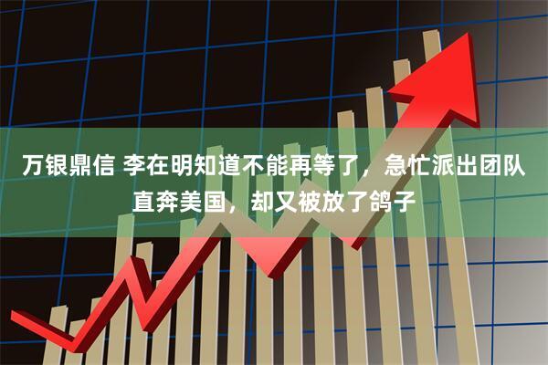 万银鼎信 李在明知道不能再等了，急忙派出团队直奔美国，却又被放了鸽子