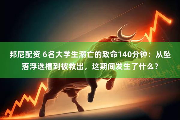 邦尼配资 6名大学生溺亡的致命140分钟：从坠落浮选槽到被救出，这期间发生了什么？