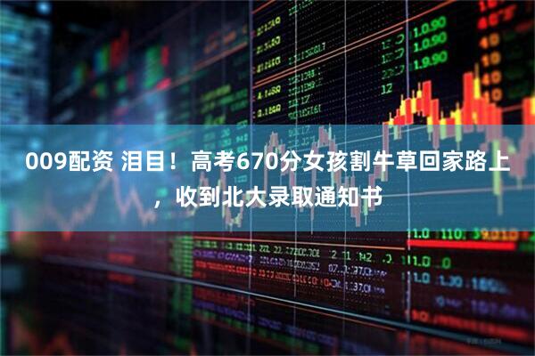 009配资 泪目！高考670分女孩割牛草回家路上，收到北大录取通知书