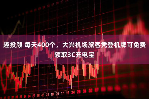 趣投顾 每天400个，大兴机场旅客凭登机牌可免费领取3C充电宝