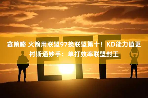 鑫策略 火箭用联盟97换联盟第十！KD能力值更衬斯通妙手：单打效率联盟封王