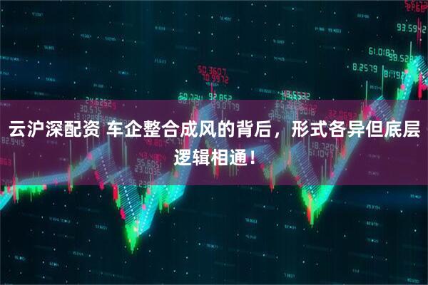 云沪深配资 车企整合成风的背后，形式各异但底层逻辑相通！