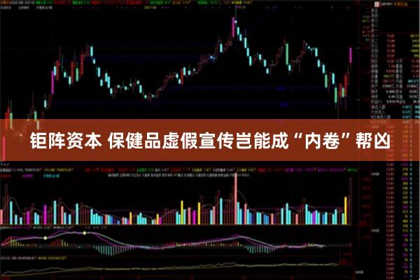 钜阵资本 保健品虚假宣传岂能成“内卷”帮凶