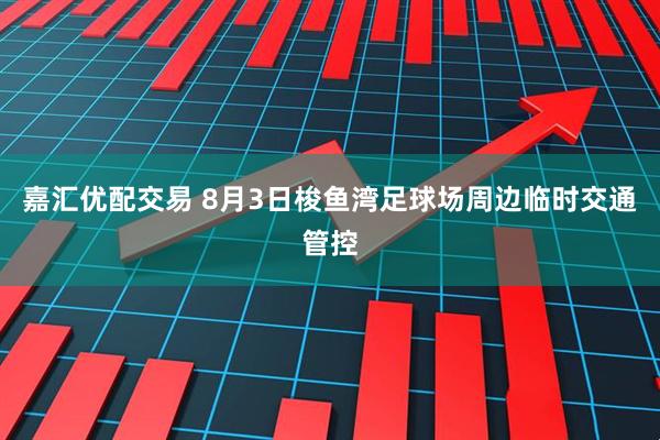 嘉汇优配交易 8月3日梭鱼湾足球场周边临时交通管控