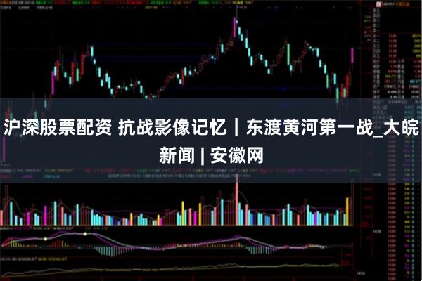 沪深股票配资 抗战影像记忆｜东渡黄河第一战_大皖新闻 | 安徽网