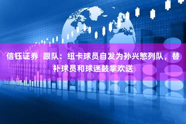 信钰证券  跟队：纽卡球员自发为孙兴慜列队，替补球员和球迷鼓掌欢送