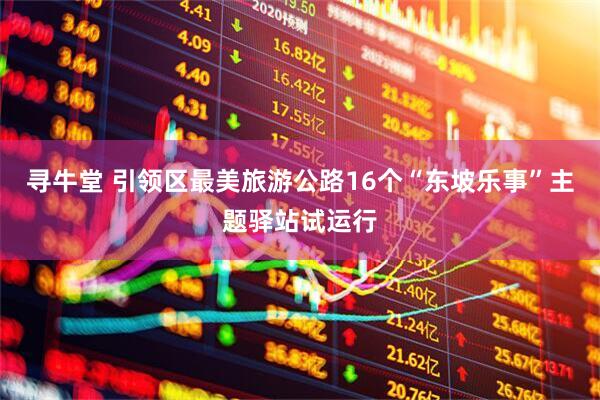 寻牛堂 引领区最美旅游公路16个“东坡乐事”主题驿站试运行