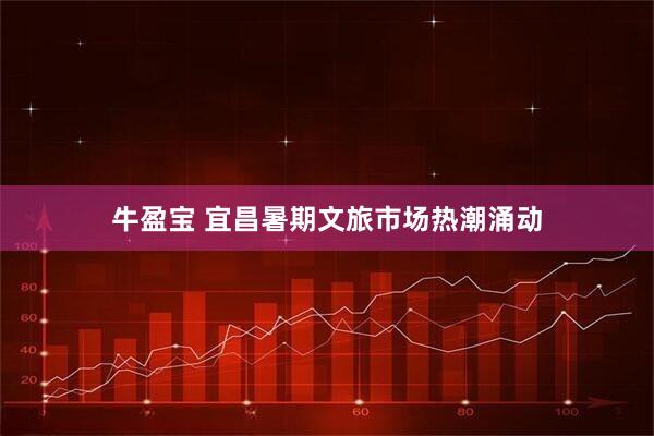 牛盈宝 宜昌暑期文旅市场热潮涌动