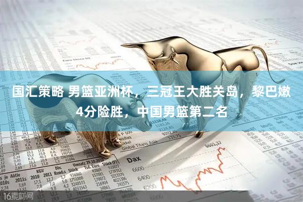 国汇策略 男篮亚洲杯，三冠王大胜关岛，黎巴嫩4分险胜，中国男篮第二名