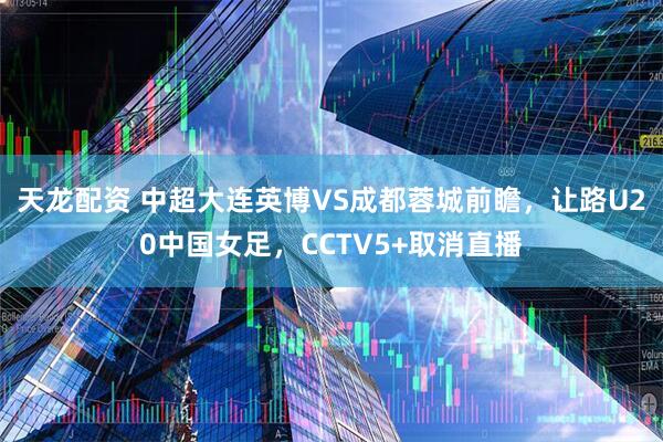 天龙配资 中超大连英博VS成都蓉城前瞻，让路U20中国女足，CCTV5+取消直播