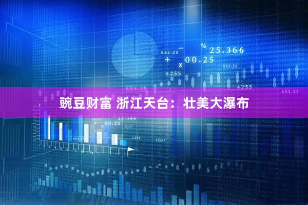 豌豆财富 浙江天台：壮美大瀑布