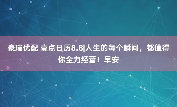 豪瑞优配 壹点日历8.8|人生的每个瞬间，都值得你全力经营！早安