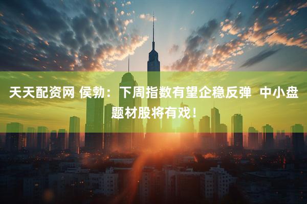 天天配资网 侯勃：下周指数有望企稳反弹  中小盘题材股将有戏！