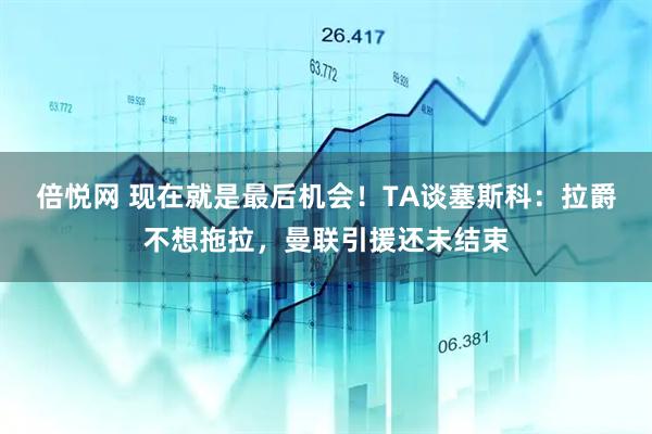倍悦网 现在就是最后机会！TA谈塞斯科：拉爵不想拖拉，曼联引援还未结束