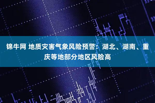 锦牛网 地质灾害气象风险预警：湖北、湖南、重庆等地部分地区风险高