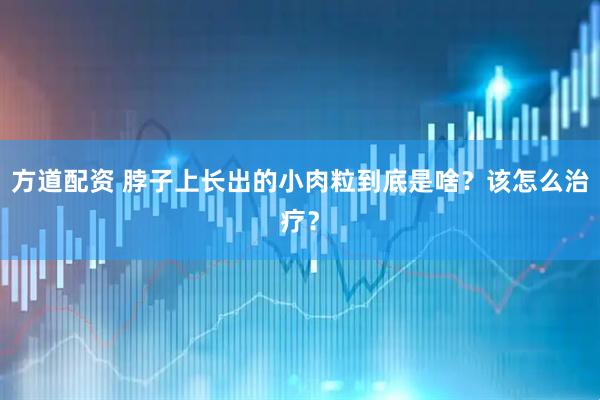 方道配资 脖子上长出的小肉粒到底是啥？该怎么治疗？