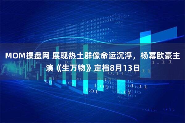 MOM操盘网 展现热土群像命运沉浮，杨幂欧豪主演《生万物》定档8月13日