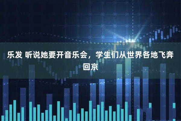 乐发 听说她要开音乐会，学生们从世界各地飞奔回京