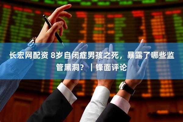 长宏网配资 8岁自闭症男孩之死，暴露了哪些监管黑洞？｜锋面评论