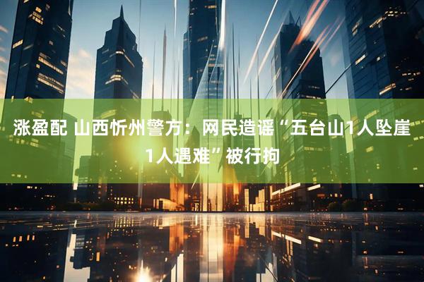 涨盈配 山西忻州警方：网民造谣“五台山1人坠崖1人遇难”被行拘