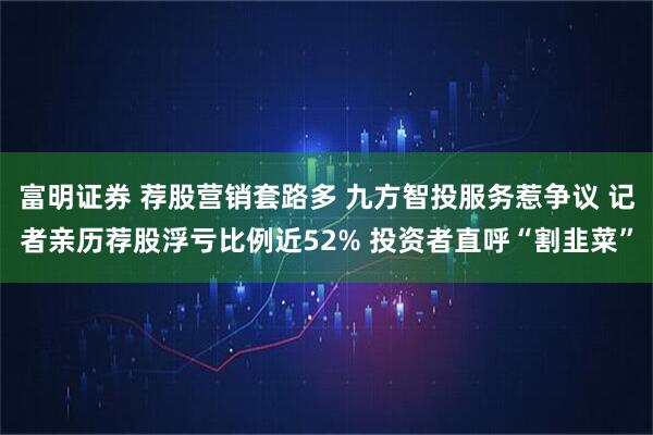 富明证券 荐股营销套路多 九方智投服务惹争议 记者亲历荐股浮亏比例近52% 投资者直呼“割韭菜”