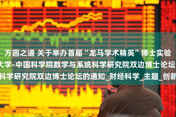 方圆之道 关于举办首届“龙马学术精英”博士实验班学术年会暨中央财经大学-中国科学院数学与系统科学研究院双边博士论坛的通知_财经科学_主题_创新