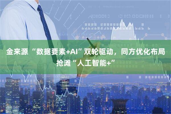 金来源 “数据要素+AI”双轮驱动，同方优化布局抢滩“人工智能+”