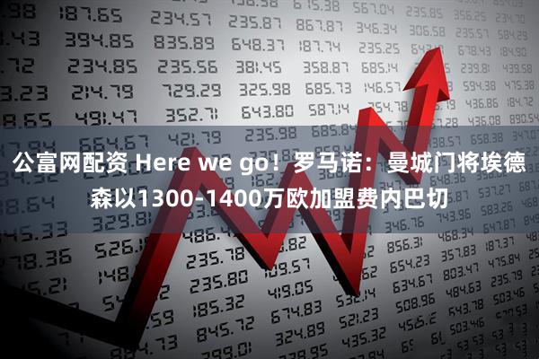 公富网配资 Here we go！罗马诺：曼城门将埃德森以1300-1400万欧加盟费内巴切